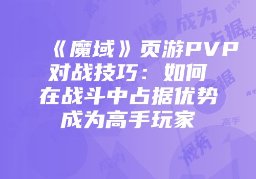 《魔域》页游PVP对战技巧：如何在战斗中占据优势成为高手玩家