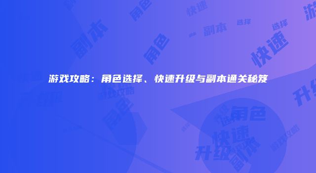 游戏攻略：角色选择、快速升级与副本通关秘笈