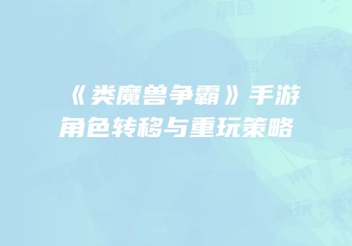 《类魔兽争霸》手游角色转移与重玩策略