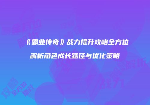 《霸业传奇》战力提升攻略全方位解析角色成长路径与优化策略