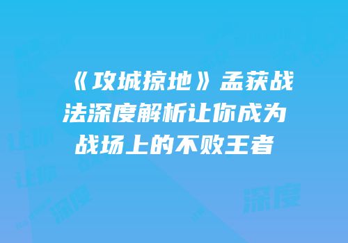 《攻城掠地》孟获战法深度解析让你成为战场上的不败王者
