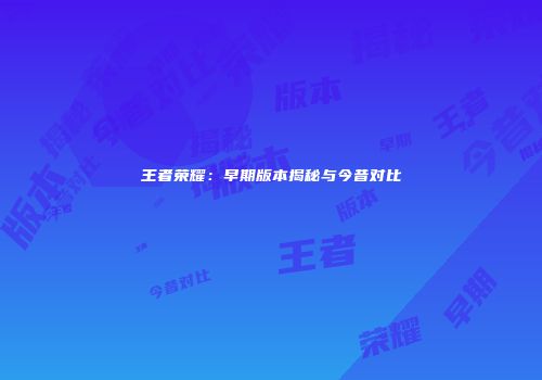 王者荣耀：早期版本揭秘与今昔对比