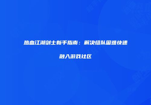 热血江湖剑士新手指南：解决组队困难快速融入游戏社区