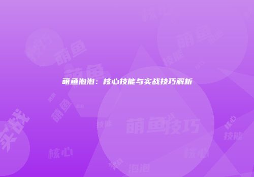 萌鱼泡泡：核心技能与实战技巧解析