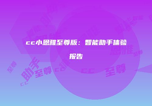 cc小恩雅至尊版：智能助手体验报告