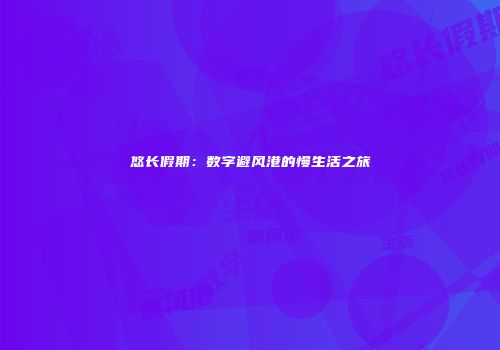 悠长假期：数字避风港的慢生活之旅
