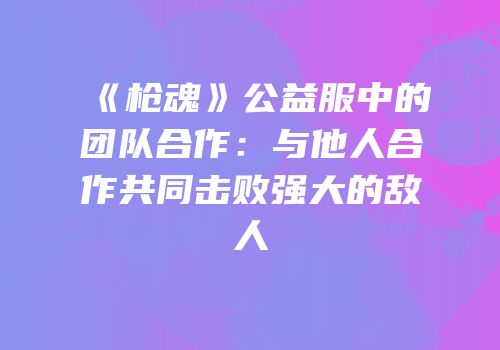 《枪魂》公益服中的团队合作：与他人合作共同击败强大的敌人