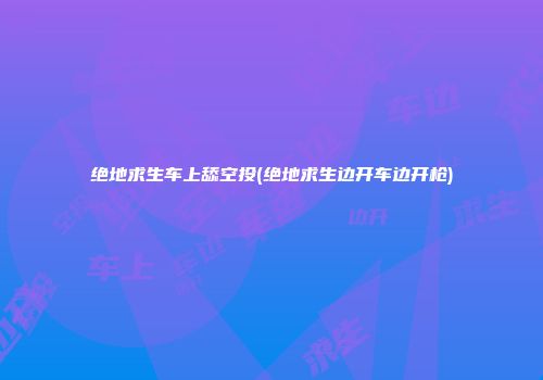 绝地求生车上舔空投(绝地求生边开车边开枪)