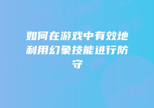 如何在游戏中有效地利用幻象技能进行防守