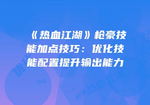 《热血江湖》枪豪技能加点技巧：优化技能配置提升输出能力