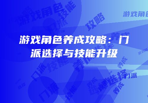 游戏角色养成攻略：门派选择与技能升级