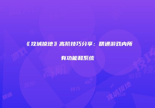 《攻城掠地》高阶技巧分享：精通游戏内所有功能和系统