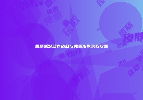香肠派对动作皮肤与免费皮肤获取攻略