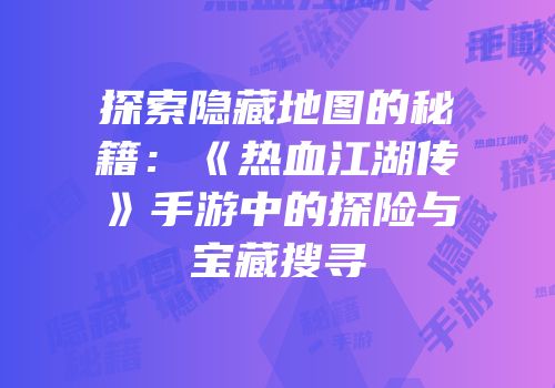 探索隐藏地图的秘籍：《热血江湖传》手游中的探险与宝藏搜寻