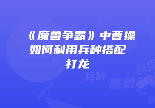 《魔兽争霸》中曹操如何利用兵种搭配打龙
