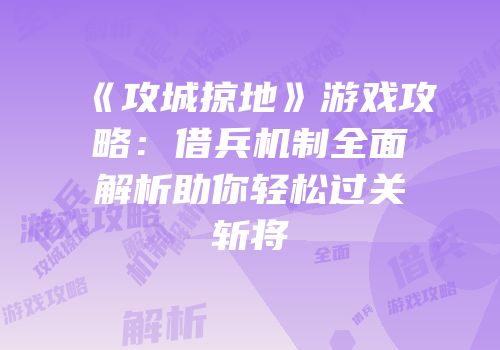 《攻城掠地》游戏攻略：借兵机制全面解析助你轻松过关斩将