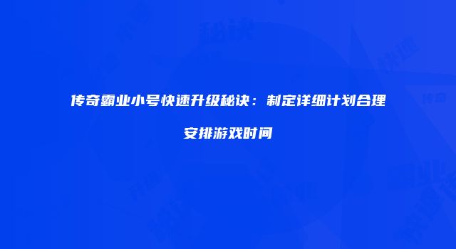 传奇霸业小号快速升级秘诀：制定详细计划合理安排游戏时间
