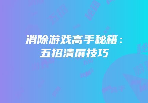 消除游戏高手秘籍：五招清屏技巧