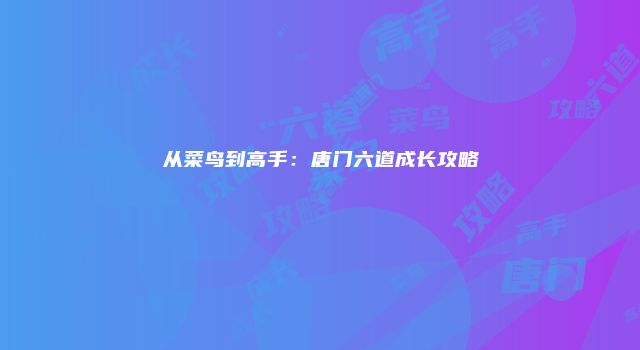 从菜鸟到高手：唐门六道成长攻略