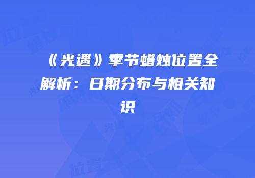 《光遇》季节蜡烛位置全解析：日期分布与相关知识