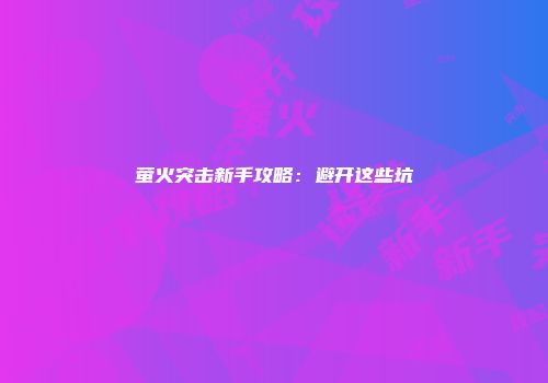 萤火突击新手攻略：避开这些坑