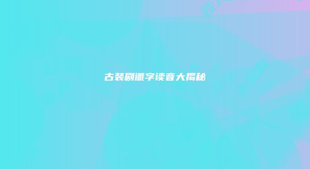 古装剧谶字读音大揭秘