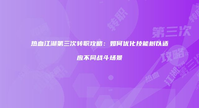 热血江湖第三次转职攻略：如何优化技能树以适应不同战斗场景