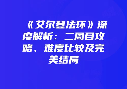 《艾尔登法环》深度解析：二周目攻略、难度比较及完美结局