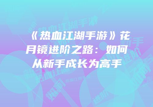 《热血江湖手游》花月镜进阶之路：如何从新手成长为高手