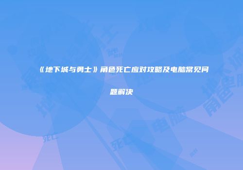 《地下城与勇士》角色死亡应对攻略及电脑常见问题解决