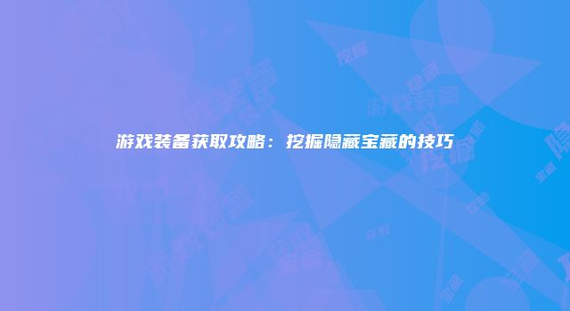 游戏装备获取攻略：挖掘隐藏宝藏的技巧