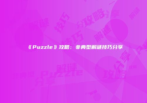 《Puzzle》攻略：非典型解谜技巧分享