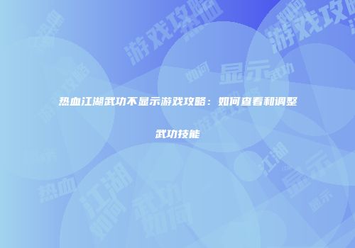 热血江湖武功不显示游戏攻略：如何查看和调整武功技能