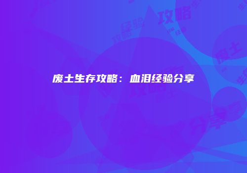 废土生存攻略：血泪经验分享