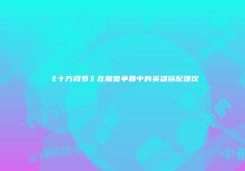 《十方阎罗》在魔兽争霸中的英雄搭配建议