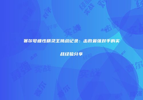 赛尔号雌性精灵王挑战记录：击败最强对手的实战经验分享