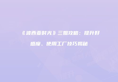 《波西亚时光》三姐攻略：提升好感度、使用工厂技巧揭秘