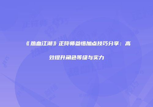 《热血江湖》正符师参悟加点技巧分享：高效提升角色等级与实力
