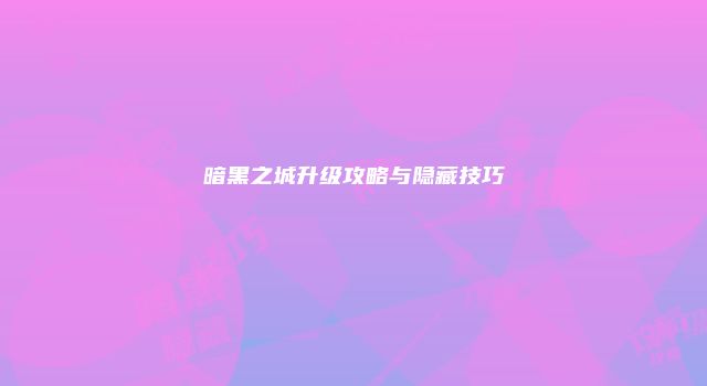 暗黑之城升级攻略与隐藏技巧