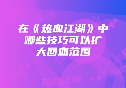 在《热血江湖》中哪些技巧可以扩大回血范围