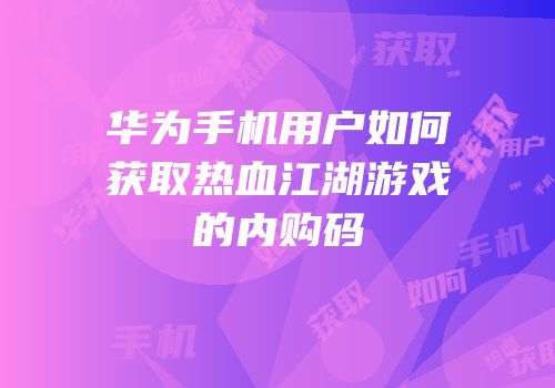 华为手机用户如何获取热血江湖游戏的内购码