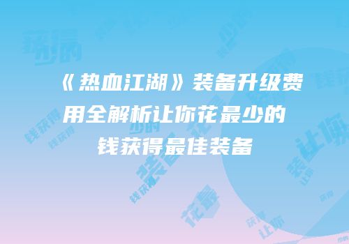 《热血江湖》装备升级费用全解析让你花最少的钱获得最佳装备