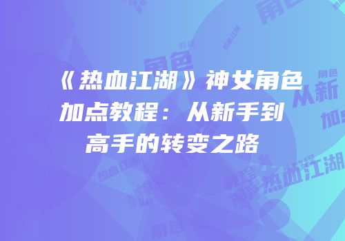 《热血江湖》神女角色加点教程：从新手到高手的转变之路