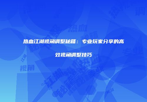 热血江湖视角调整秘籍：专业玩家分享的高效视角调整技巧