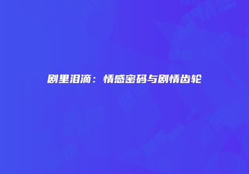 剧里泪滴：情感密码与剧情齿轮