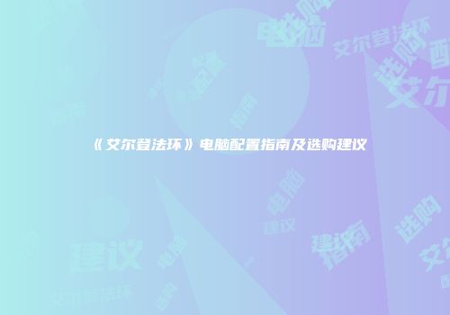 《艾尔登法环》电脑配置指南及选购建议