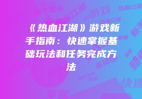 《热血江湖》游戏新手指南：快速掌握基础玩法和任务完成方法