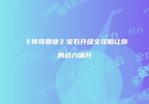 《传奇霸业》宝石升级全攻略让你的战力飙升