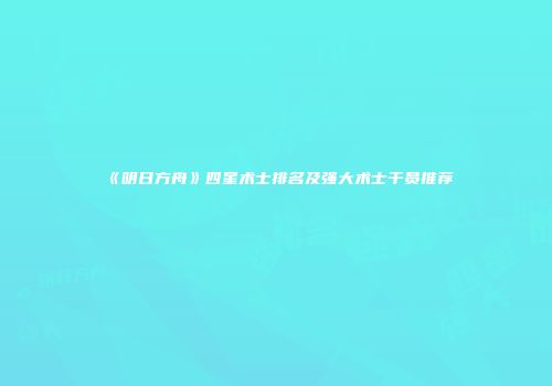 《明日方舟》四星术士排名及强大术士干员推荐