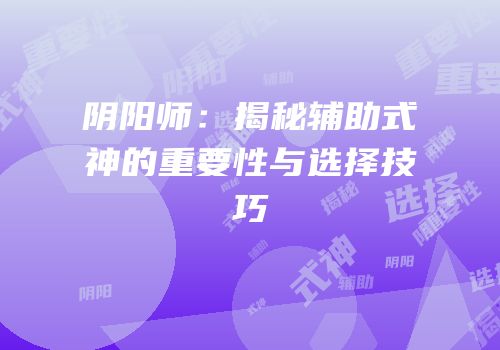 阴阳师：揭秘辅助式神的重要性与选择技巧